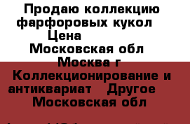 Продаю коллекцию фарфоровых кукол. › Цена ­ 50 000 - Московская обл., Москва г. Коллекционирование и антиквариат » Другое   . Московская обл.